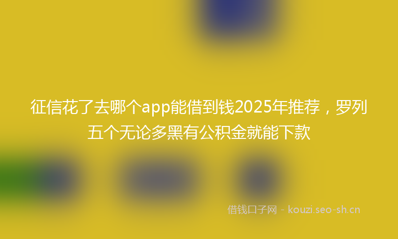 征信花了去哪个app能借到钱2025年推荐，罗列五个无论多黑有公积金就能下款