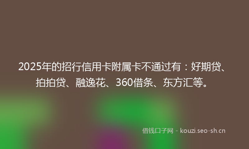 2025年的招行信用卡附属卡不通过有：好期贷、拍拍贷、融逸花、360借条、东方汇等。
