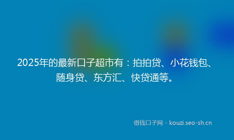 2025年的最新口子超市有：拍拍贷、小花钱包、随身贷、东方汇、快贷通等。