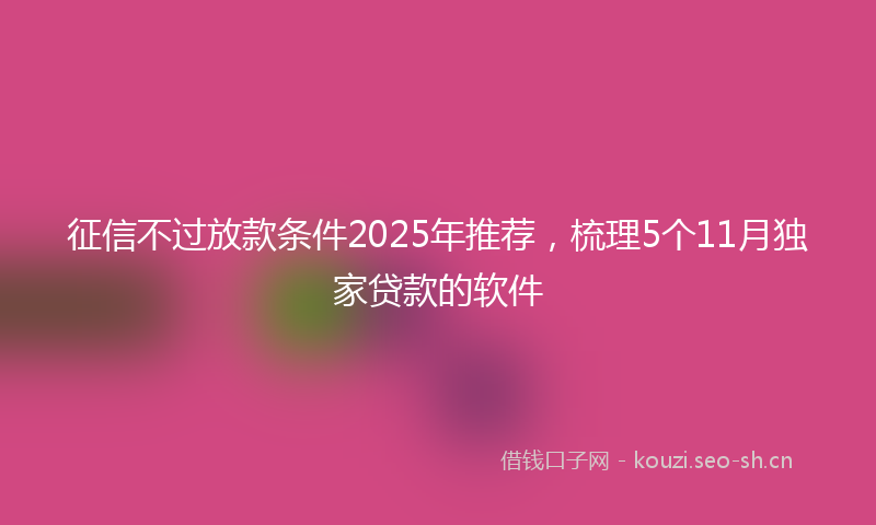 征信不过放款条件2025年推荐，梳理5个11月独家贷款的软件