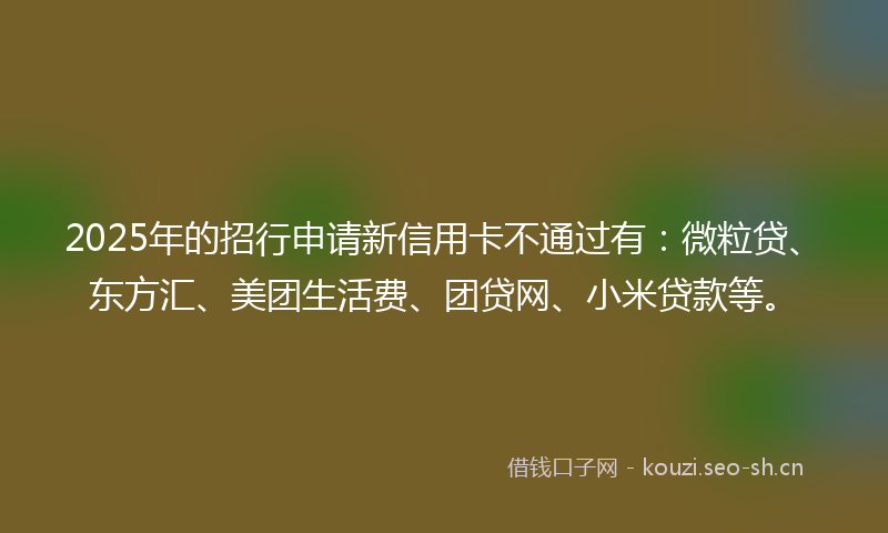 2025年的招行申请新信用卡不通过有：微粒贷、东方汇、美团生活费、团贷网、小米贷款等。