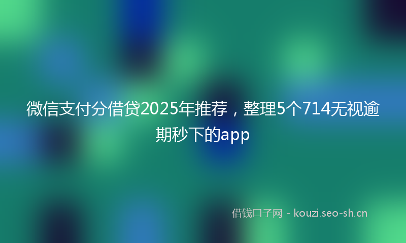 微信支付分借贷2025年推荐,整理5个714无视逾期秒下的app
