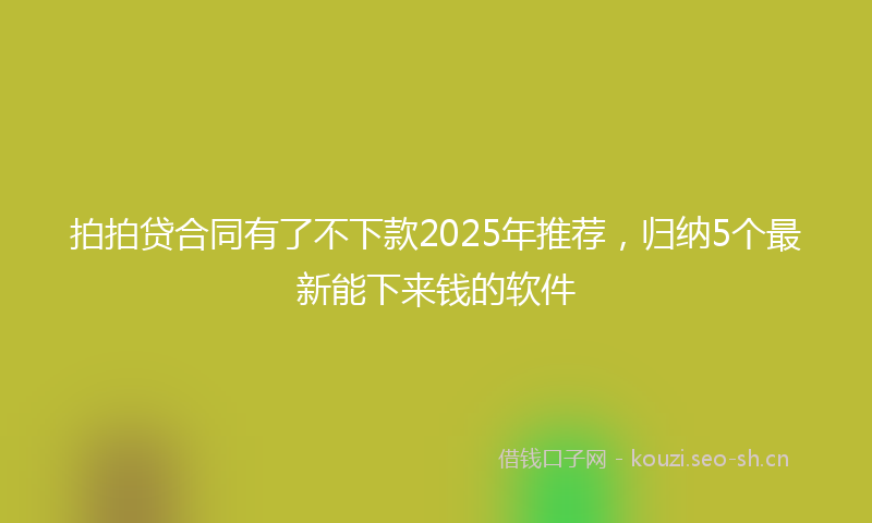 拍拍贷合同有了不下款2025年推荐，归纳5个最新能下来钱的软件