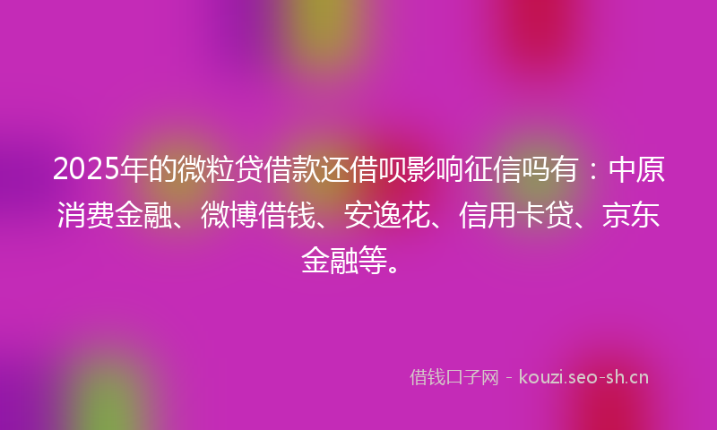 2025年的微粒贷借款还借呗影响征信吗有:中原消费金融、微博借钱、安逸花、信用卡贷、京东金融等。