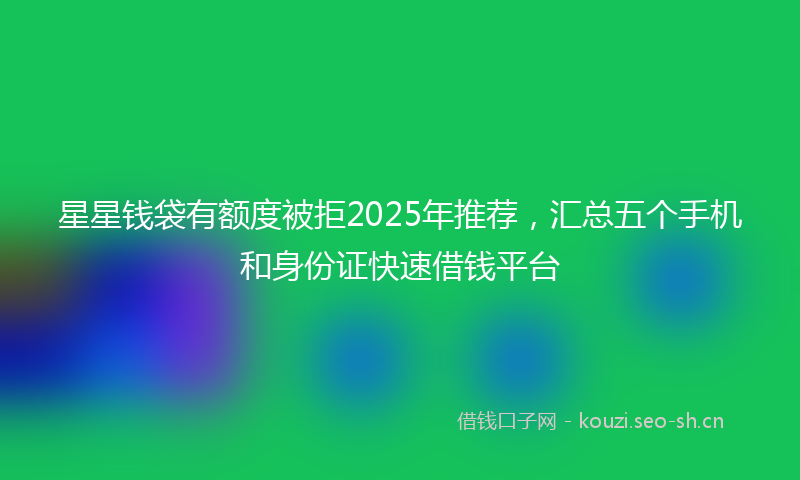 星星钱袋有额度被拒2025年推荐，汇总五个手机和身份证快速借钱平台