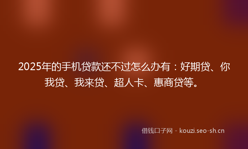 2025年的手机贷款还不过怎么办有:好期贷、你我贷、我来贷、超人卡、惠商贷等。