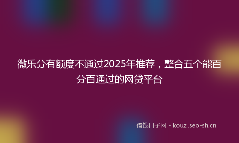 微乐分有额度不通过2025年推荐，整合五个能百分百通过的网贷平台