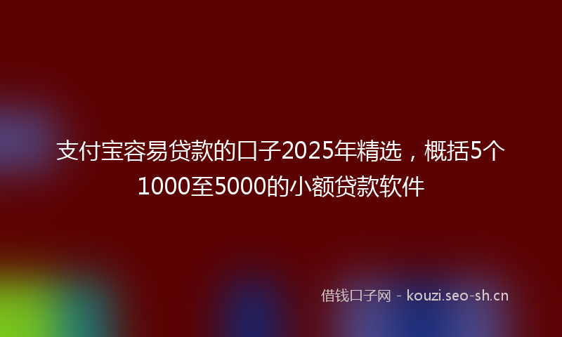 支付宝容易贷款的口子2025年精选，概括5个1000至5000的小额贷款软件