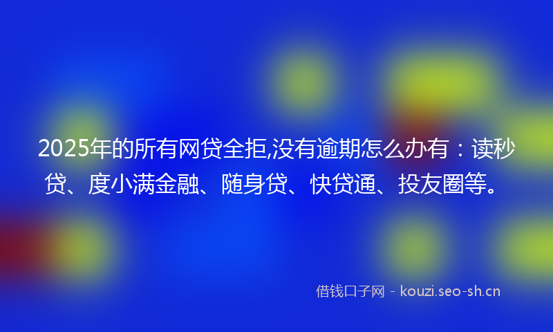 2025年的所有网贷全拒,没有逾期怎么办有：读秒贷、度小满金融、随身贷、快贷通、投友圈等。