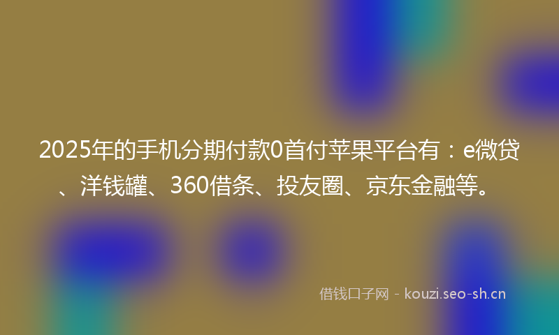 2025年的手机分期付款0首付苹果平台有：e微贷、洋钱罐、360借条、投友圈、京东金融等。