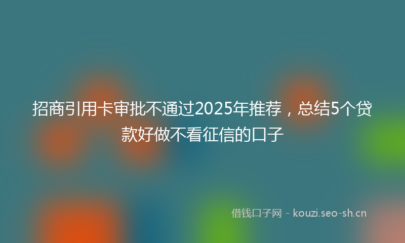 招商引用卡审批不通过2025年推荐，总结5个贷款好做不看征信的口子