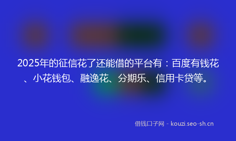 2025年的征信花了还能借的平台有：百度有钱花、小花钱包、融逸花、分期乐、信用卡贷等。