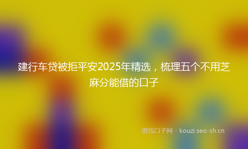 建行车贷被拒平安2025年精选，梳理五个不用芝麻分能借的口子