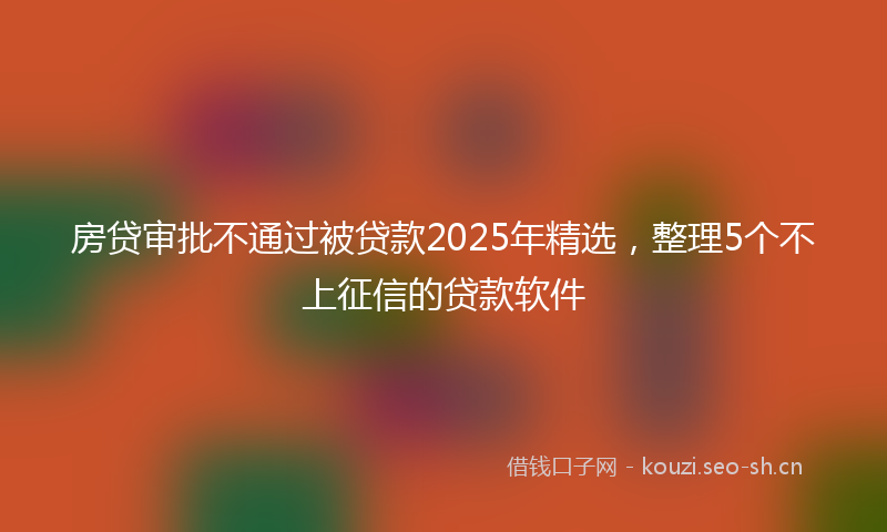 房贷审批不通过被贷款2025年精选，整理5个不上征信的贷款软件