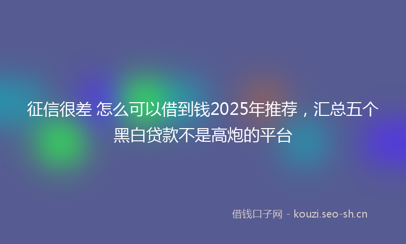 征信很差 怎么可以借到钱2025年推荐，汇总五个黑白贷款不是高炮的平台
