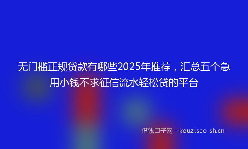 无门槛正规贷款有哪些2025年推荐，汇总五个急用小钱不求征信流水轻松贷的平台