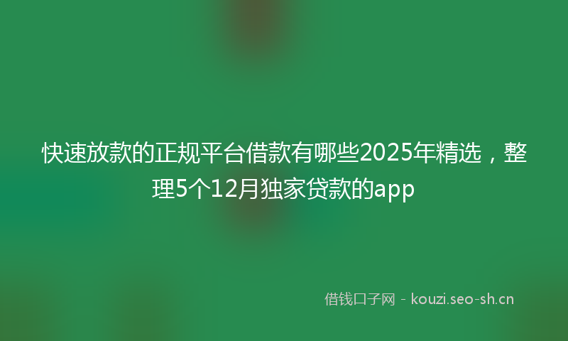 快速放款的正规平台借款有哪些2025年精选，整理5个12月独家贷款的app