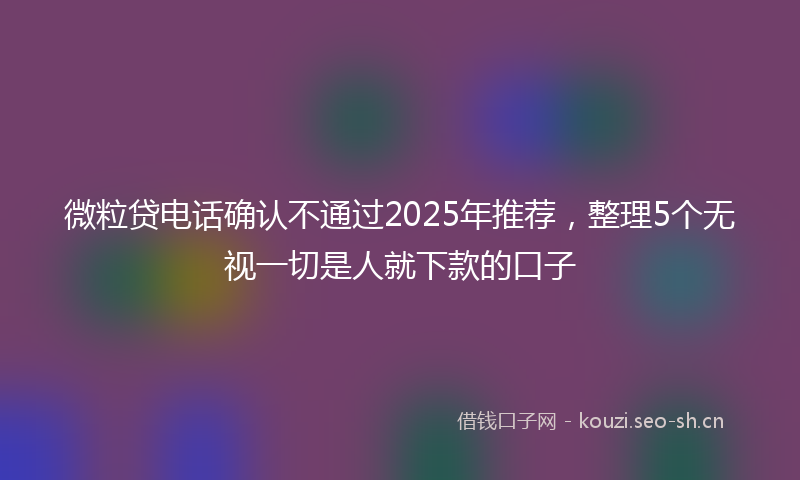 微粒贷电话确认不通过2025年推荐，整理5个无视一切是人就下款的口子