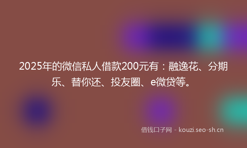 2025年的微信私人借款200元有：融逸花、分期乐、替你还、投友圈、e微贷等。