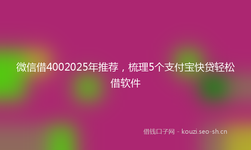 微信借4002025年推荐，梳理5个支付宝快贷轻松借软件