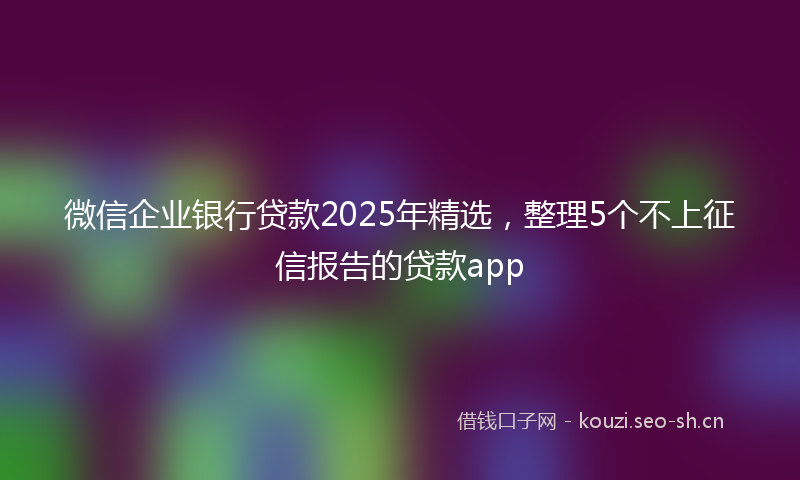 微信企业银行贷款2025年精选，整理5个不上征信报告的贷款app