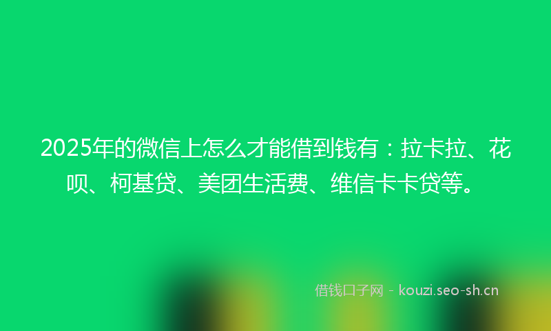 2025年的微信上怎么才能借到钱有：拉卡拉、花呗、柯基贷、美团生活费、维信卡卡贷等。