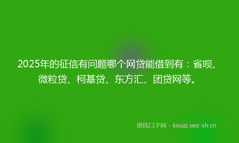 2025年的征信有问题哪个网贷能借到有：省呗、微粒贷、柯基贷、东方汇、团贷网等。
