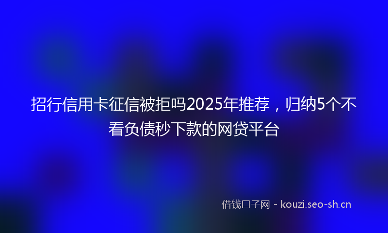 招行信用卡征信被拒吗2025年推荐，归纳5个不看负债秒下款的网贷平台