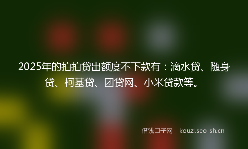 2025年的拍拍贷出额度不下款有：滴水贷、随身贷、柯基贷、团贷网、小米贷款等。