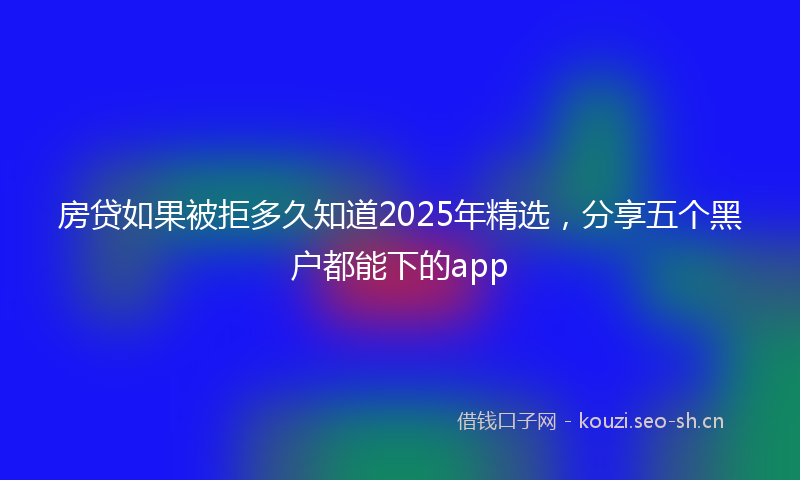 房贷如果被拒多久知道2025年精选，分享五个黑户都能下的app