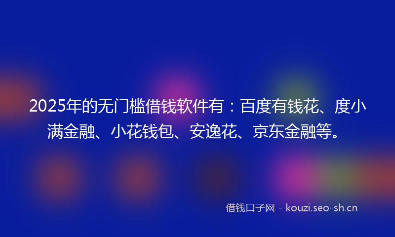 2025年的无门槛借钱软件有：百度有钱花、度小满金融、小花钱包、安逸花、京东金融等。