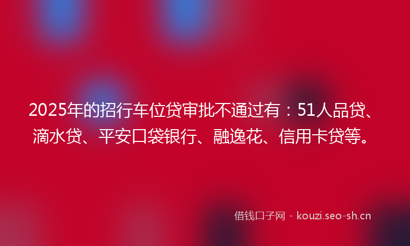 2025年的招行车位贷审批不通过有：51人品贷、滴水贷、平安口袋银行、融逸花、信用卡贷等。