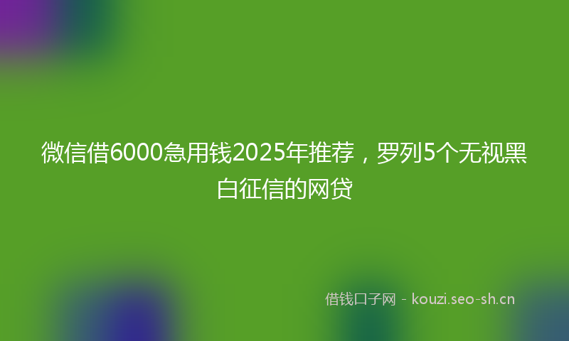 微信借6000急用钱2025年推荐，罗列5个无视黑白征信的网贷