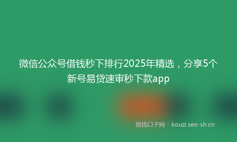 微信公众号借钱秒下排行2025年精选，分享5个新号易贷速审秒下款app
