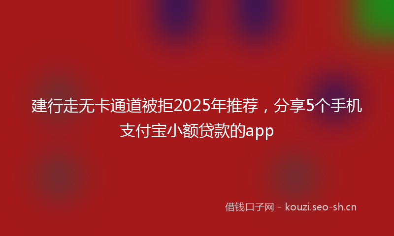 建行走无卡通道被拒2025年推荐，分享5个手机支付宝小额贷款的app