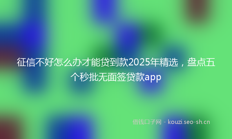 征信不好怎么办才能贷到款2025年精选，盘点五个秒批无面签贷款app