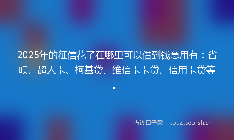 2025年的征信花了在哪里可以借到钱急用有：省呗、超人卡、柯基贷、维信卡卡贷、信用卡贷等。