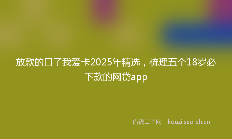 放款的口子我爱卡2025年精选,梳理五个18岁必下款的网贷app