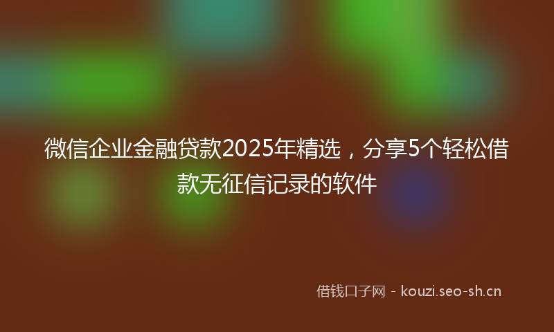 微信企业金融贷款2025年精选，分享5个轻松借款无征信记录的软件
