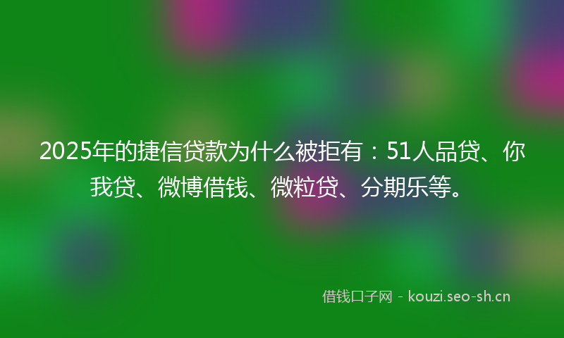 2025年的捷信贷款为什么被拒有：51人品贷、你我贷、微博借钱、微粒贷、分期乐等。