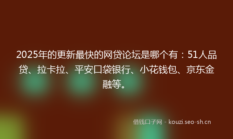 2025年的更新最快的网贷论坛是哪个有：51人品贷、拉卡拉、平安口袋银行、小花钱包、京东金融等。