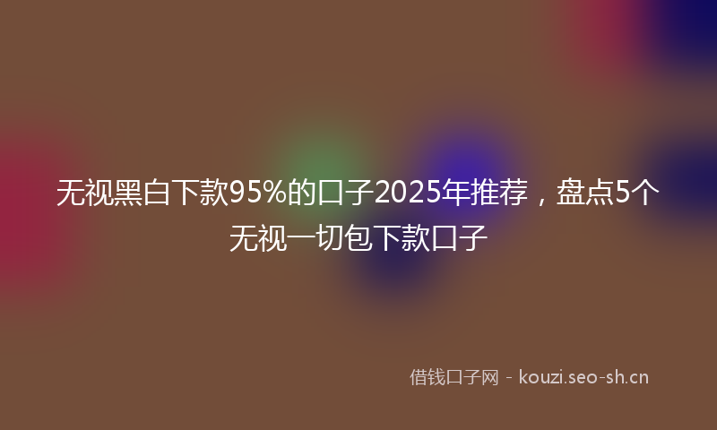 无视黑白下款95%的口子2025年推荐，盘点5个无视一切包下款口子