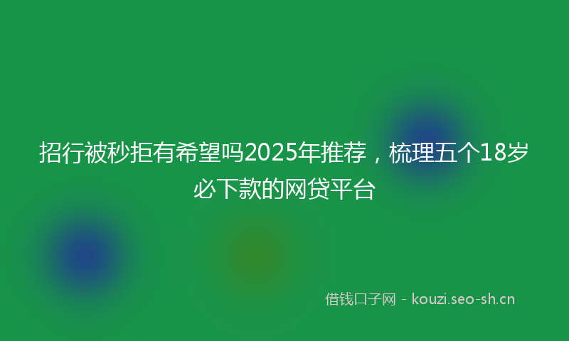 招行被秒拒有希望吗2025年推荐，梳理五个18岁必下款的网贷平台
