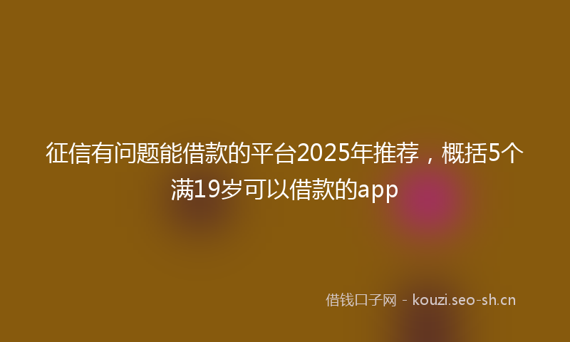 征信有问题能借款的平台2025年推荐，概括5个满19岁可以借款的app
