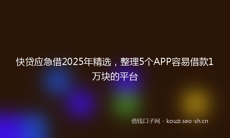 快贷应急借2025年精选，整理5个APP容易借款1万块的平台