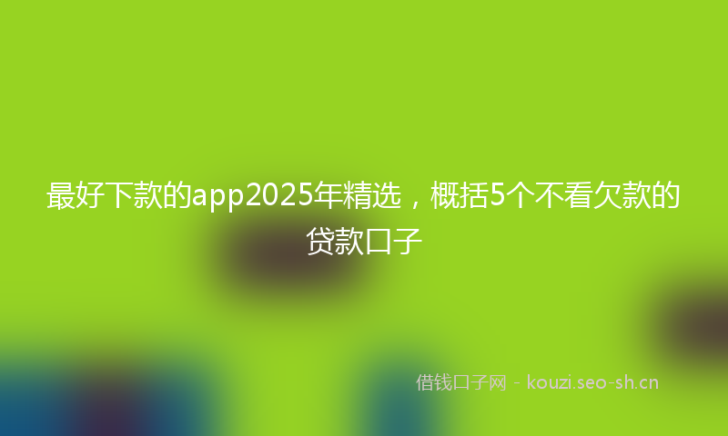 最好下款的app2025年精选，概括5个不看欠款的贷款口子