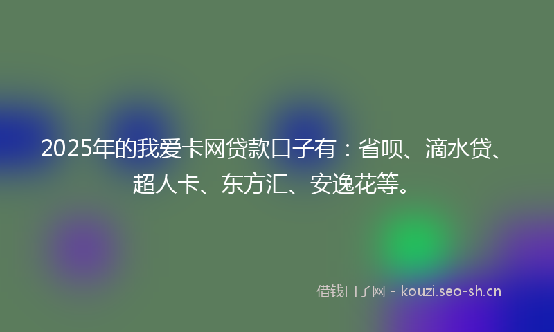 2025年的我爱卡网贷款口子有：省呗、滴水贷、超人卡、东方汇、安逸花等。