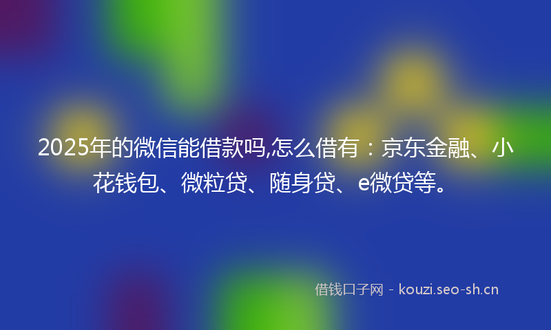 2025年的微信能借款吗,怎么借有：京东金融、小花钱包、微粒贷、随身贷、e微贷等。