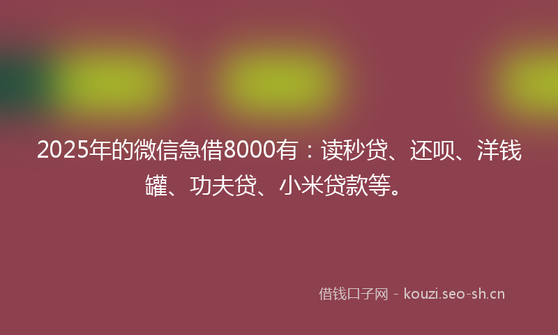 2025年的微信急借8000有：读秒贷、还呗、洋钱罐、功夫贷、小米贷款等。