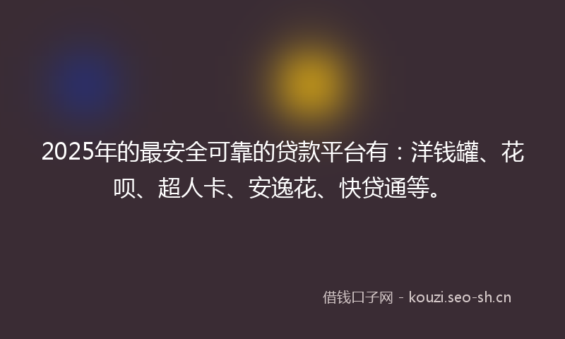 2025年的最安全可靠的贷款平台有:洋钱罐、花呗、超人卡、安逸花、快贷通等。